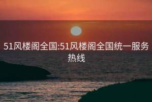 51風(fēng)樓閣全國(guó):51風(fēng)樓閣全國(guó)統(tǒng)一服務(wù)熱線