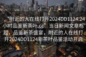 “附近的人在線打開2024DD1124.24小時品鑒新茶葉.cc”當(dāng)日新聞文章標題，品鑒新茶盛宴，附近的人在線打開2024DD1124新茶葉品鑒活動開啟