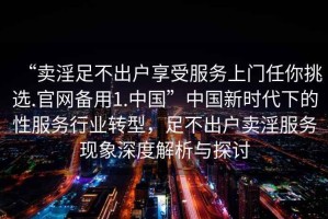 “賣淫足不出戶享受服務(wù)上門任你挑選.官網(wǎng)備用1.中國”中國新時代下的性服務(wù)行業(yè)轉(zhuǎn)型，足不出戶賣淫服務(wù)現(xiàn)象深度解析與探討