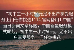 “初中生一小時50元足不出戶享受服務上門任你挑選1114.官網(wǎng)備用1.中國”當日新聞文章標題，中國新型服務模式崛起，初中生一小時50元，足不出戶享受服務上門任你挑選