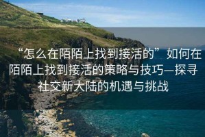 “怎么在陌陌上找到接活的”如何在陌陌上找到接活的策略與技巧—探尋社交新大陸的機遇與挑戰(zhàn)