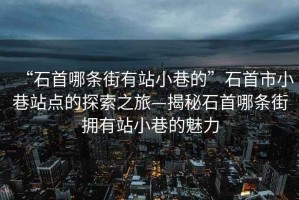 “石首哪條街有站小巷的”石首市小巷站點(diǎn)的探索之旅—揭秘石首哪條街擁有站小巷的魅力