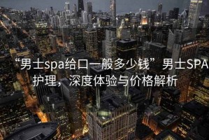 “男士spa給口一般多少錢”男士SPA護(hù)理，深度體驗(yàn)與價(jià)格解析