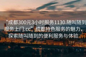 “成都300元3小時(shí)服務(wù)1130.隨叫隨到服務(wù)上門.cc”成都特色服務(wù)的魅力，探索隨叫隨到的便利服務(wù)與體驗(yàn)