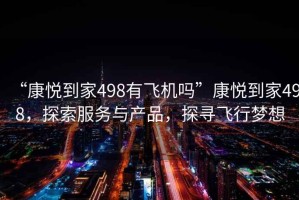 “康悅到家498有飛機(jī)嗎”康悅到家498，探索服務(wù)與產(chǎn)品，探尋飛行夢(mèng)想