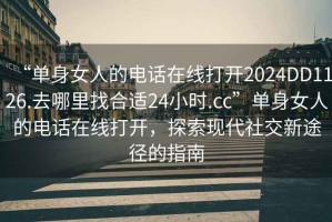 “單身女人的電話在線打開2024DD1126.去哪里找合適24小時(shí).cc”單身女人的電話在線打開，探索現(xiàn)代社交新途徑的指南