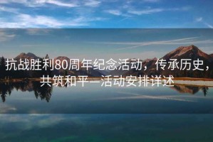 抗戰(zhàn)勝利80周年紀(jì)念活動，傳承歷史，共筑和平—活動安排詳述