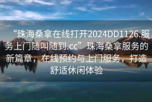 “珠海桑拿在線打開2024DD1126.服務(wù)上門隨叫隨到.cc”珠海桑拿服務(wù)的新篇章，在線預(yù)約與上門服務(wù)，打造舒適休閑體驗
