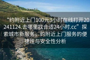 “約附近上門100元3小時在線打開20241124.去哪里找合適24小時.cc”探索城市新服務(wù)，約附近上門服務(wù)的便捷性與安全性分析