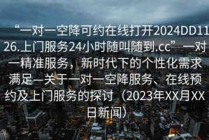 “一對(duì)一空降可約在線打開(kāi)2024DD1126.上門(mén)服務(wù)24小時(shí)隨叫隨到.cc”一對(duì)一精準(zhǔn)服務(wù)，新時(shí)代下的個(gè)性化需求滿足—關(guān)于一對(duì)一空降服務(wù)、在線預(yù)約及上門(mén)服務(wù)的探討（2023年XX月XX日新聞）