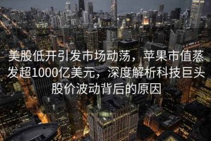 美股低開引發(fā)市場動蕩，蘋果市值蒸發(fā)超1000億美元，深度解析科技巨頭股價波動背后的原因