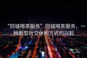 “同城喝茶服務(wù)”同城喝茶服務(wù)，一種新型社交休閑方式的興起