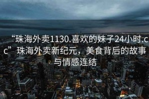 “珠海外賣1130.喜歡的妹子24小時(shí).cc”珠海外賣新紀(jì)元，美食背后的故事與情感連結(jié)