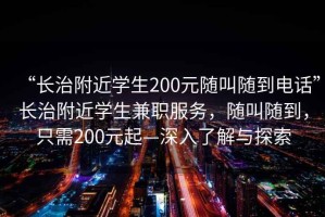 “長治附近學生200元隨叫隨到電話”長治附近學生兼職服務，隨叫隨到，只需200元起—深入了解與探索