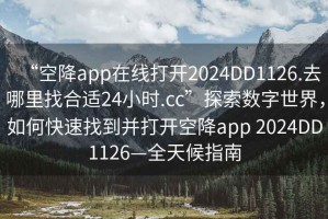 “空降app在線打開2024DD1126.去哪里找合適24小時.cc”探索數字世界，如何快速找到并打開空降app 2024DD1126—全天候指南