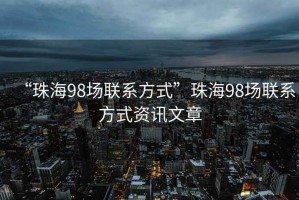 “珠海98場聯(lián)系方式”珠海98場聯(lián)系方式資訊文章