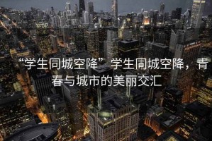 “學(xué)生同城空降”學(xué)生同城空降，青春與城市的美麗交匯