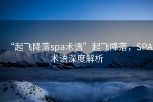 “起飛降落spa術(shù)語”起飛降落，SPA術(shù)語深度解析