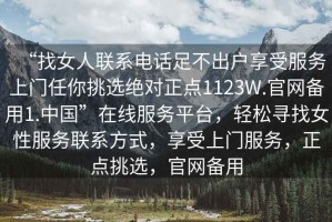 “找女人聯(lián)系電話足不出戶享受服務(wù)上門(mén)任你挑選絕對(duì)正點(diǎn)1123W.官網(wǎng)備用1.中國(guó)”在線服務(wù)平臺(tái)，輕松尋找女性服務(wù)聯(lián)系方式，享受上門(mén)服務(wù)，正點(diǎn)挑選，官網(wǎng)備用