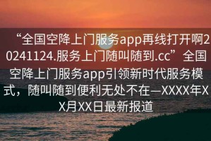 “全國(guó)空降上門服務(wù)app再線打開啊20241124.服務(wù)上門隨叫隨到.cc”全國(guó)空降上門服務(wù)app引領(lǐng)新時(shí)代服務(wù)模式，隨叫隨到便利無處不在—XXXX年XX月XX日最新報(bào)道