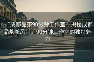 “成都品茶90分鐘工作室”揭秘成都品茶新風尚，90分鐘工作室的獨特魅力