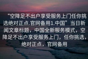 “空降足不出戶享受服務(wù)上門任你挑選絕對正點.官網(wǎng)備用1.中國”當日新聞文章標題，中國全新服務(wù)模式，空降足不出戶享受服務(wù)上門，任你挑選，絕對正點，官網(wǎng)備用