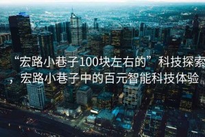 “宏路小巷子100塊左右的”科技探索，宏路小巷子中的百元智能科技體驗(yàn)