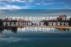 “成都學(xué)生品茶90分鐘工作室”成都學(xué)生品茶90分鐘工作室，探索茶文化的魅力與青年創(chuàng)新力