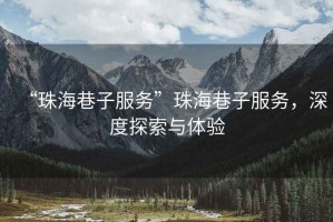 “珠海巷子服務(wù)”珠海巷子服務(wù)，深度探索與體驗(yàn)