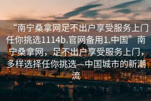 “南寧桑拿網(wǎng)足不出戶(hù)享受服務(wù)上門(mén)任你挑選1114b.官網(wǎng)備用1.中國(guó)”南寧桑拿網(wǎng)，足不出戶(hù)享受服務(wù)上門(mén)，多樣選擇任你挑選—中國(guó)城市的新潮流