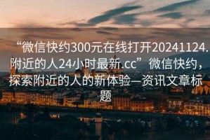 “微信快約300元在線打開20241124.附近的人24小時(shí)最新.cc”微信快約，探索附近的人的新體驗(yàn)—資訊文章標(biāo)題