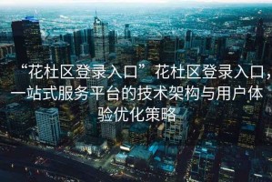 “花杜區(qū)登錄入口”花杜區(qū)登錄入口，一站式服務平臺的技術架構與用戶體驗優(yōu)化策略