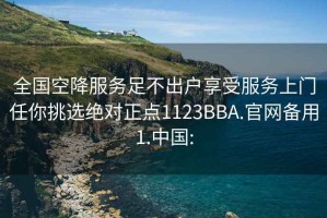 全國(guó)空降服務(wù)足不出戶享受服務(wù)上門任你挑選絕對(duì)正點(diǎn)1123BBA.官網(wǎng)備用1.中國(guó):