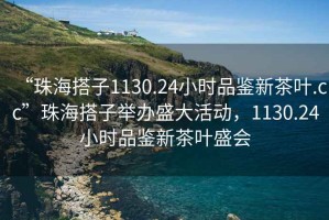 “珠海搭子1130.24小時品鑒新茶葉.cc”珠海搭子舉辦盛大活動，1130.24小時品鑒新茶葉盛會