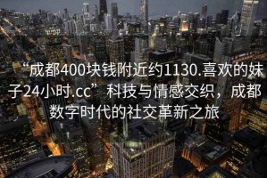 “成都400塊錢附近約1130.喜歡的妹子24小時(shí).cc”科技與情感交織，成都數(shù)字時(shí)代的社交革新之旅
