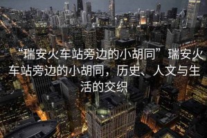 “瑞安火車站旁邊的小胡同”瑞安火車站旁邊的小胡同，歷史、人文與生活的交織