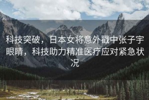 科技突破，日本女將意外戳中張子宇眼睛，科技助力精準(zhǔn)醫(yī)療應(yīng)對(duì)緊急狀況