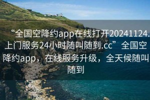 “全國空降約app在線打開20241124.上門服務(wù)24小時隨叫隨到.cc”全國空降約app，在線服務(wù)升級，全天候隨叫隨到