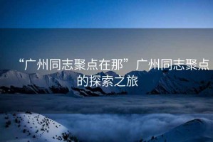 “廣州同志聚點在那”廣州同志聚點的探索之旅