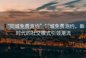 “同城免費泡約”同城免費泡約，新時代的社交模式引領潮流