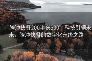 “騰沖快餐200半夜500”科技引領(lǐng)未來，騰沖快餐的數(shù)字化升級之路
