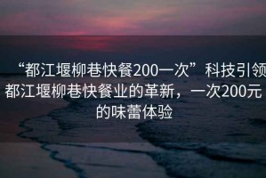 “都江堰柳巷快餐200一次”科技引領都江堰柳巷快餐業(yè)的革新，一次200元的味蕾體驗