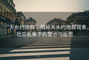 “天水約炮群”揭秘天水約炮群現(xiàn)象，社交亂象下的警示與反思