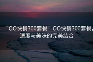 “QQ快餐300套餐”QQ快餐300套餐，速度與美味的完美結(jié)合