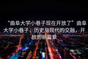 “曲阜大學(xué)小巷子現(xiàn)在開放了”曲阜大學(xué)小巷子，歷史與現(xiàn)代的交融，開放的新篇章