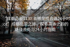 “成都品茶1130.去哪里找合適24小時.cc”成都品茶之旅，探尋茶香之韻的絕佳去處與24小時指南