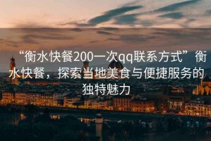 “衡水快餐200一次qq聯(lián)系方式”衡水快餐，探索當(dāng)?shù)孛朗撑c便捷服務(wù)的獨(dú)特魅力