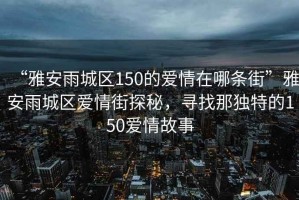 “雅安雨城區(qū)150的愛(ài)情在哪條街”雅安雨城區(qū)愛(ài)情街探秘，尋找那獨(dú)特的150愛(ài)情故事