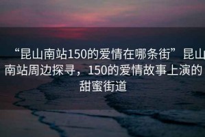 “昆山南站150的愛情在哪條街”昆山南站周邊探尋，150的愛情故事上演的甜蜜街道
