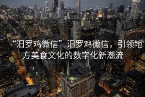 “汨羅雞微信”汨羅雞微信，引領(lǐng)地方美食文化的數(shù)字化新潮流